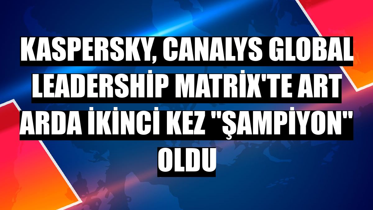 Kaspersky, Canalys Global Leadership Matrix'te art arda ikinci kez 'şampiyon' oldu