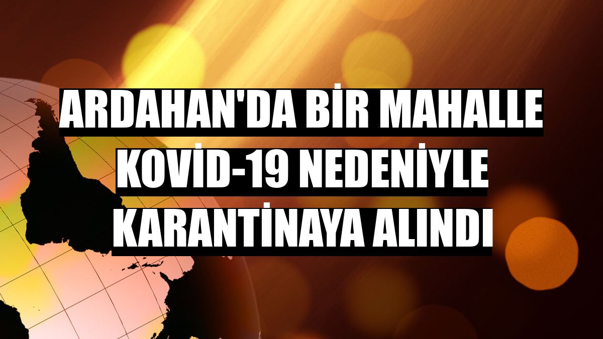 Ardahan'da bir mahalle Kovid-19 nedeniyle karantinaya alındı