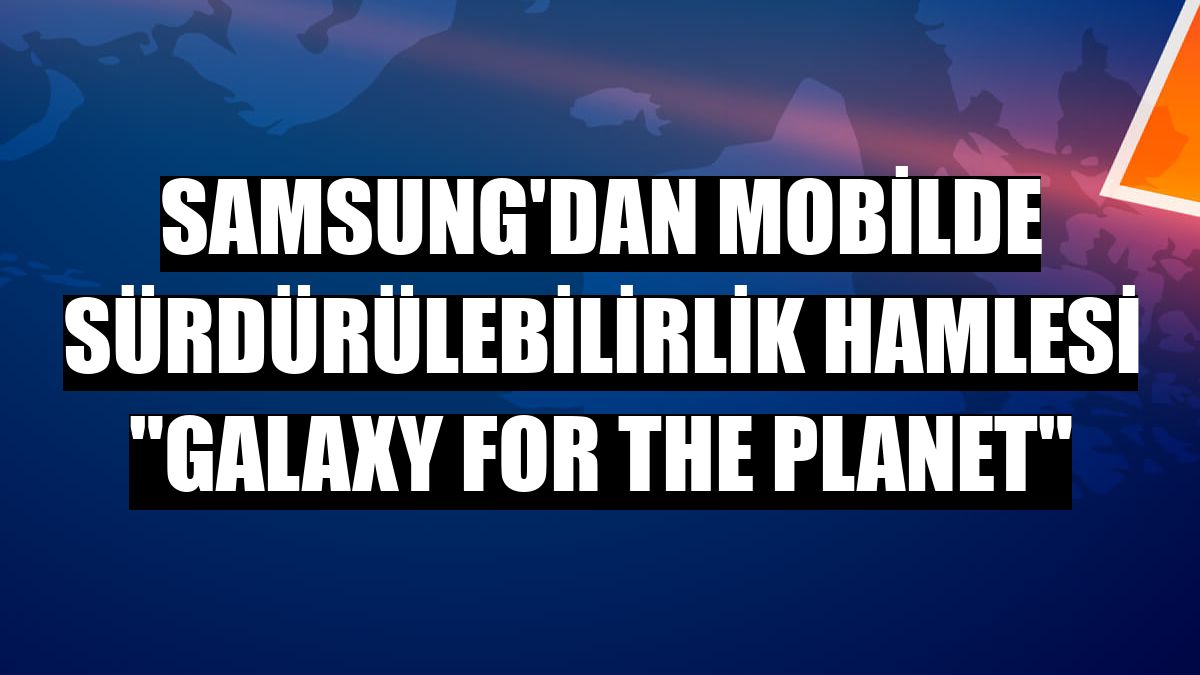 Samsung'dan mobilde sürdürülebilirlik hamlesi 'Galaxy for the Planet'