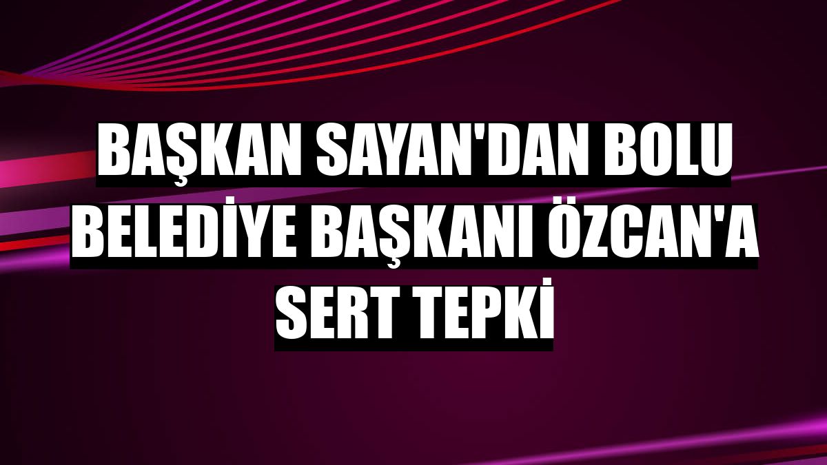 Başkan Sayan'dan Bolu Belediye Başkanı Özcan'a sert tepki