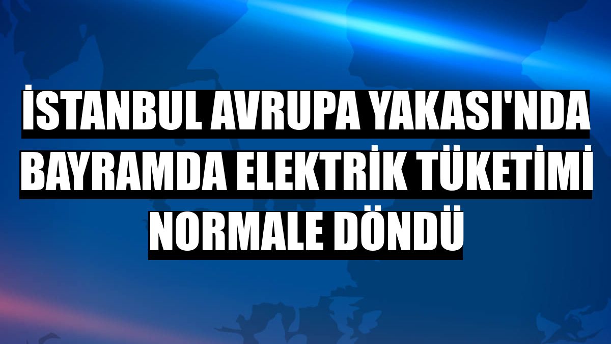 İstanbul Avrupa Yakası'nda bayramda elektrik tüketimi normale döndü