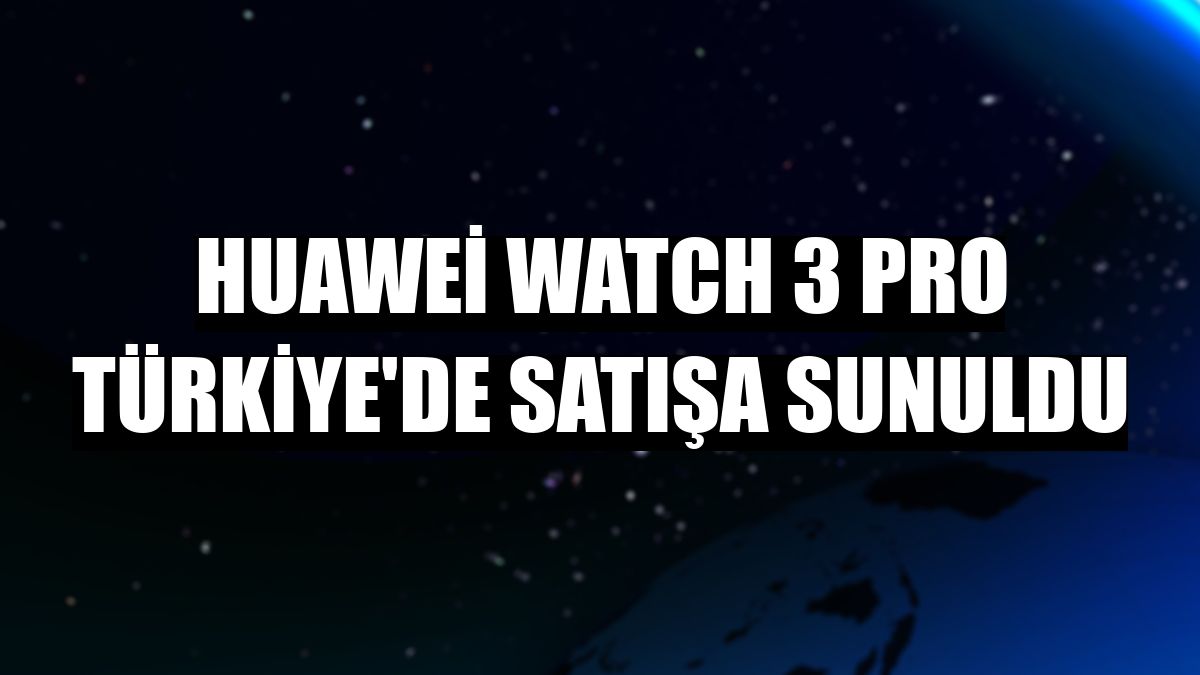 Huawei Watch 3 Pro Türkiye'de satışa sunuldu