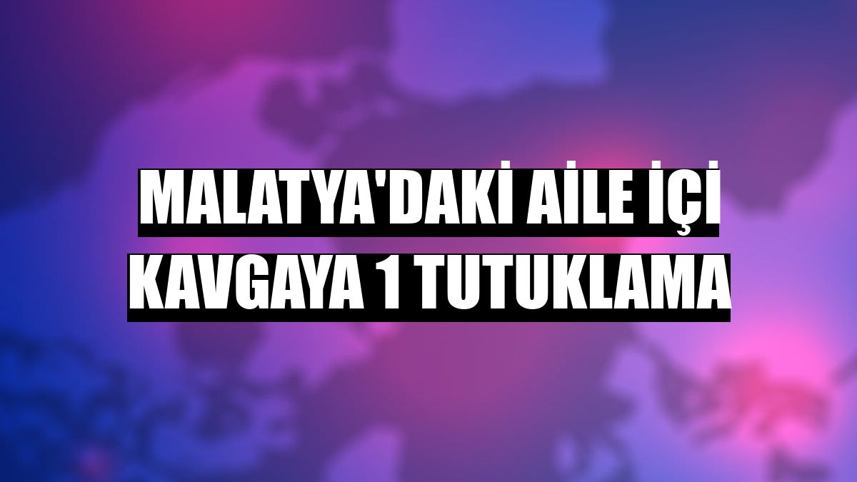 Malatya'daki aile içi kavgaya 1 tutuklama