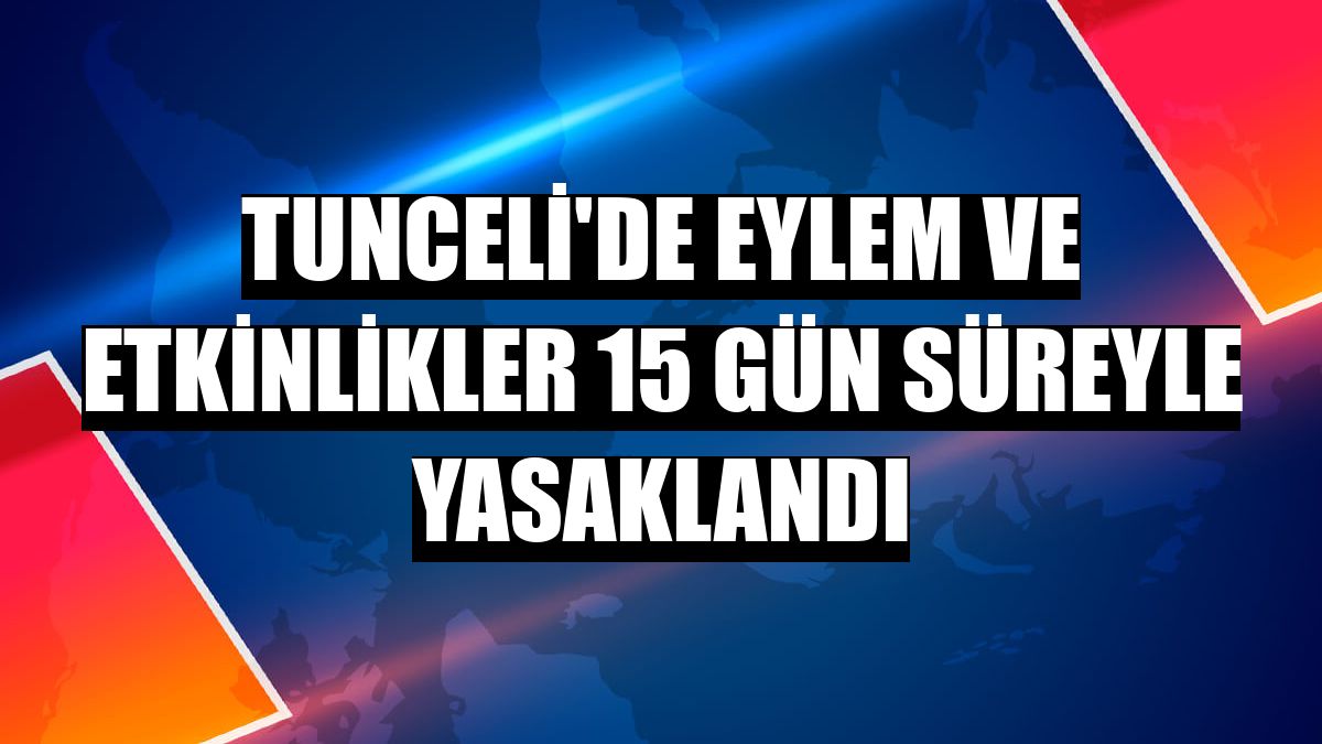 Tunceli'de eylem ve etkinlikler 15 gün süreyle yasaklandı