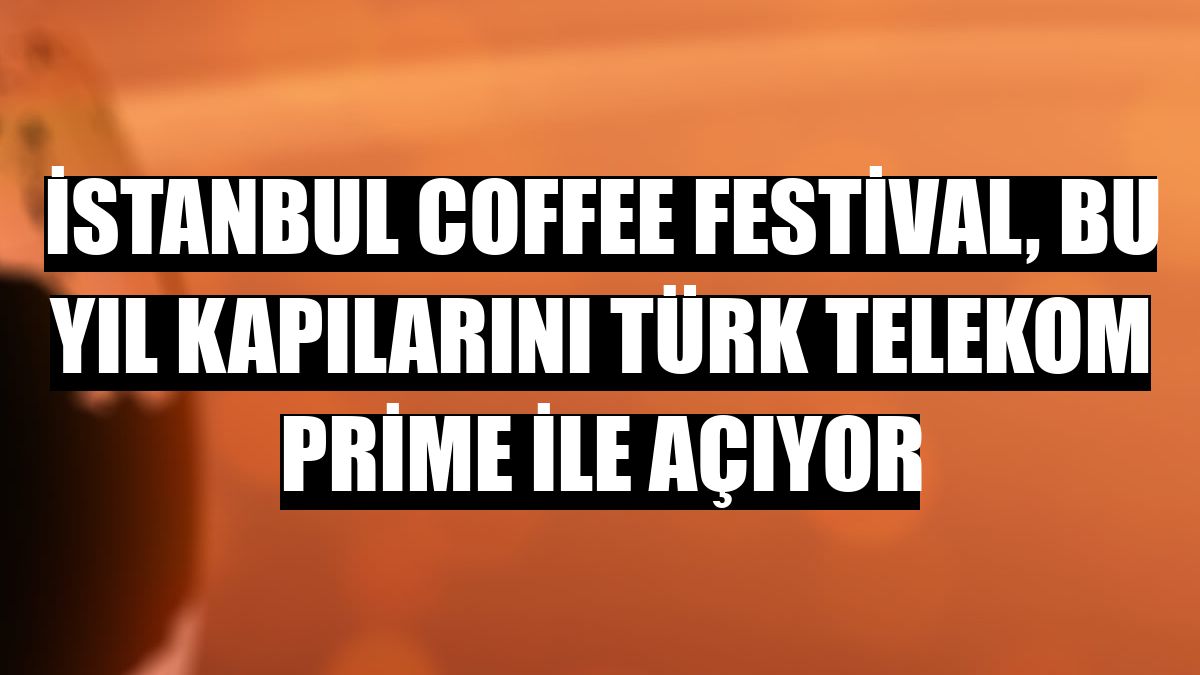 İstanbul Coffee Festival, bu yıl kapılarını Türk Telekom Prime ile açıyor