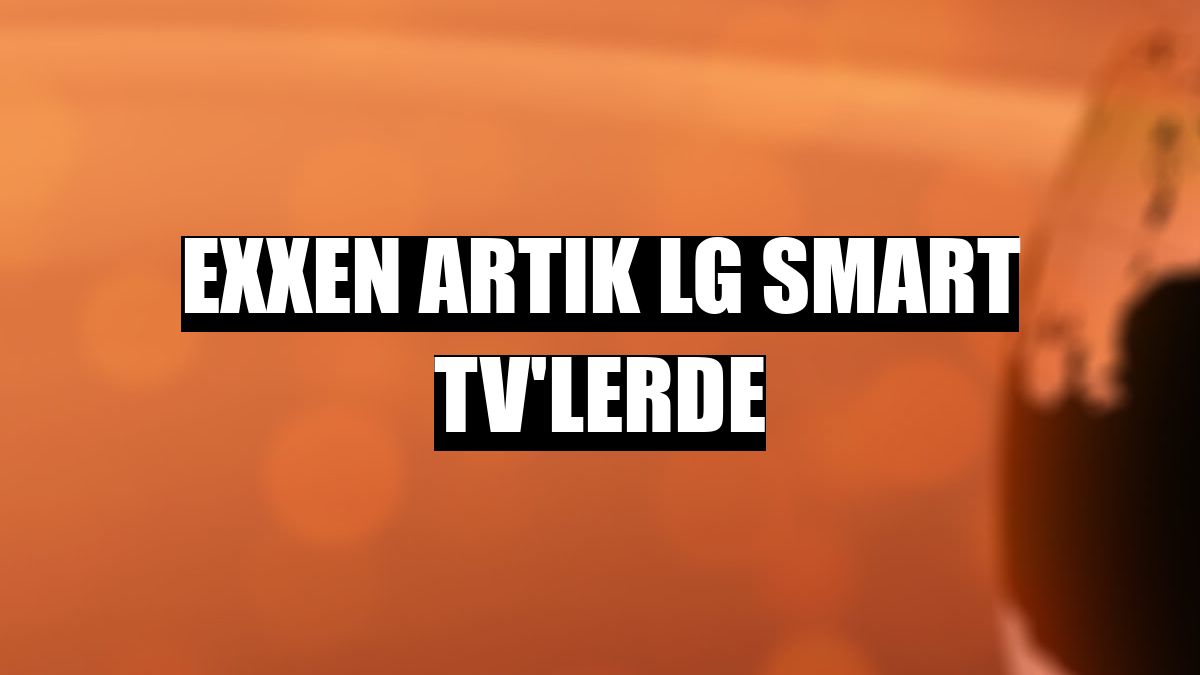 Exxen artık LG Smart TV'lerde