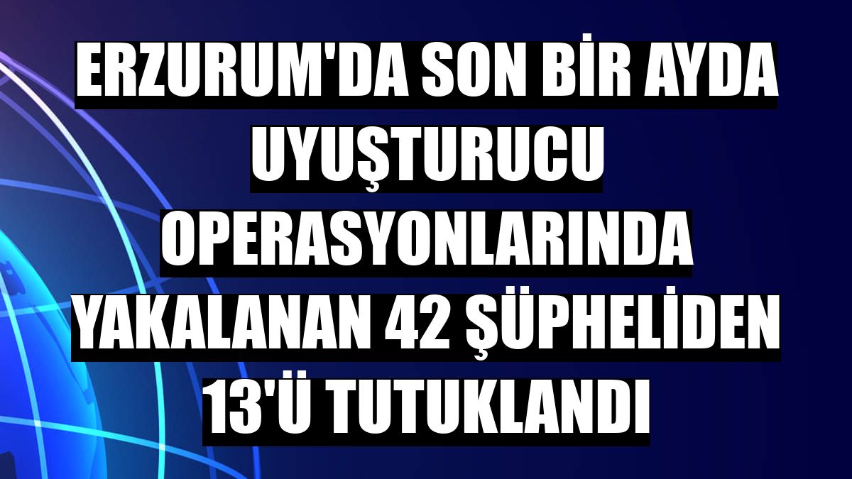 Erzurum'da son bir ayda uyuşturucu operasyonlarında yakalanan 42 şüpheliden 13'ü tutuklandı