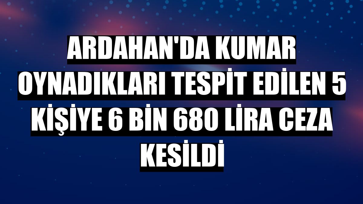 Ardahan'da kumar oynadıkları tespit edilen 5 kişiye 6 bin 680 lira ceza kesildi