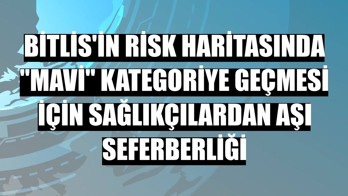 Bitlis'in risk haritasında 'mavi' kategoriye geçmesi için sağlıkçılardan aşı seferberliği