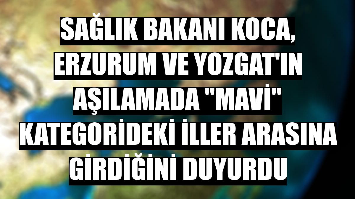 Sağlık Bakanı Koca, Erzurum ve Yozgat'ın aşılamada 'mavi' kategorideki iller arasına girdiğini duyurdu