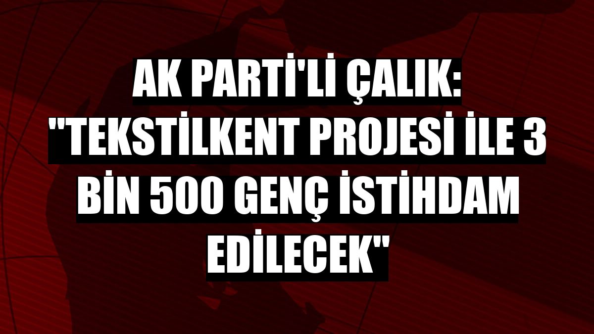 AK Parti'li Çalık: 'Tekstilkent Projesi ile 3 bin 500 genç istihdam edilecek'