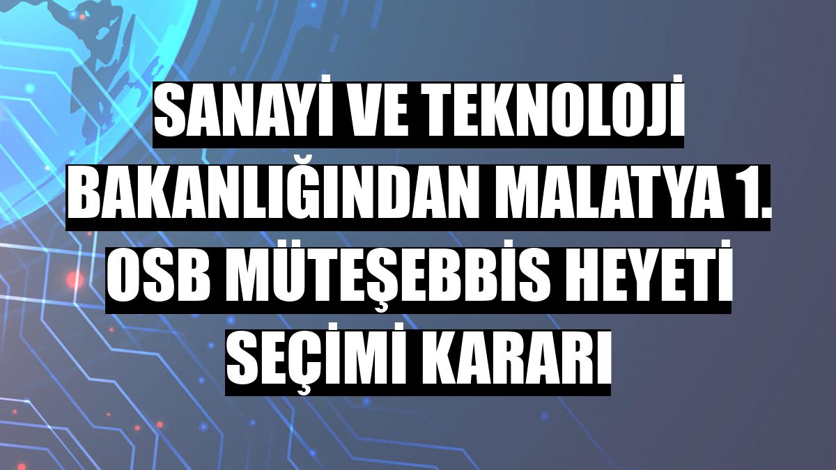 Sanayi ve Teknoloji Bakanlığından Malatya 1. OSB Müteşebbis Heyeti seçimi kararı