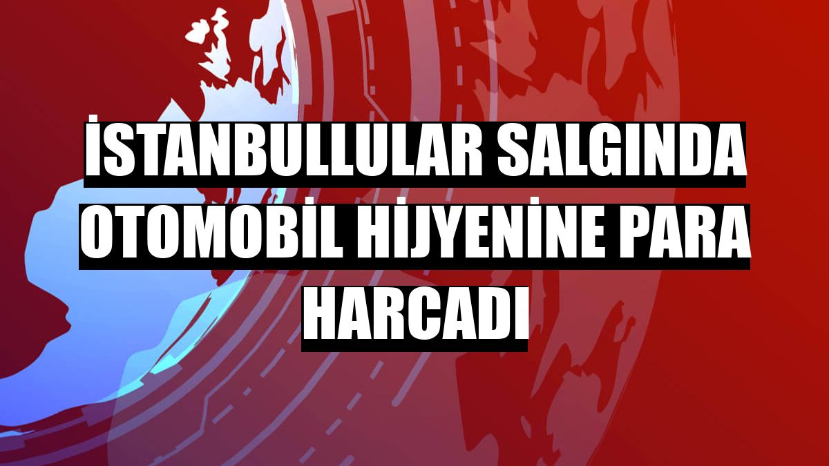 İstanbullular salgında otomobil hijyenine para harcadı