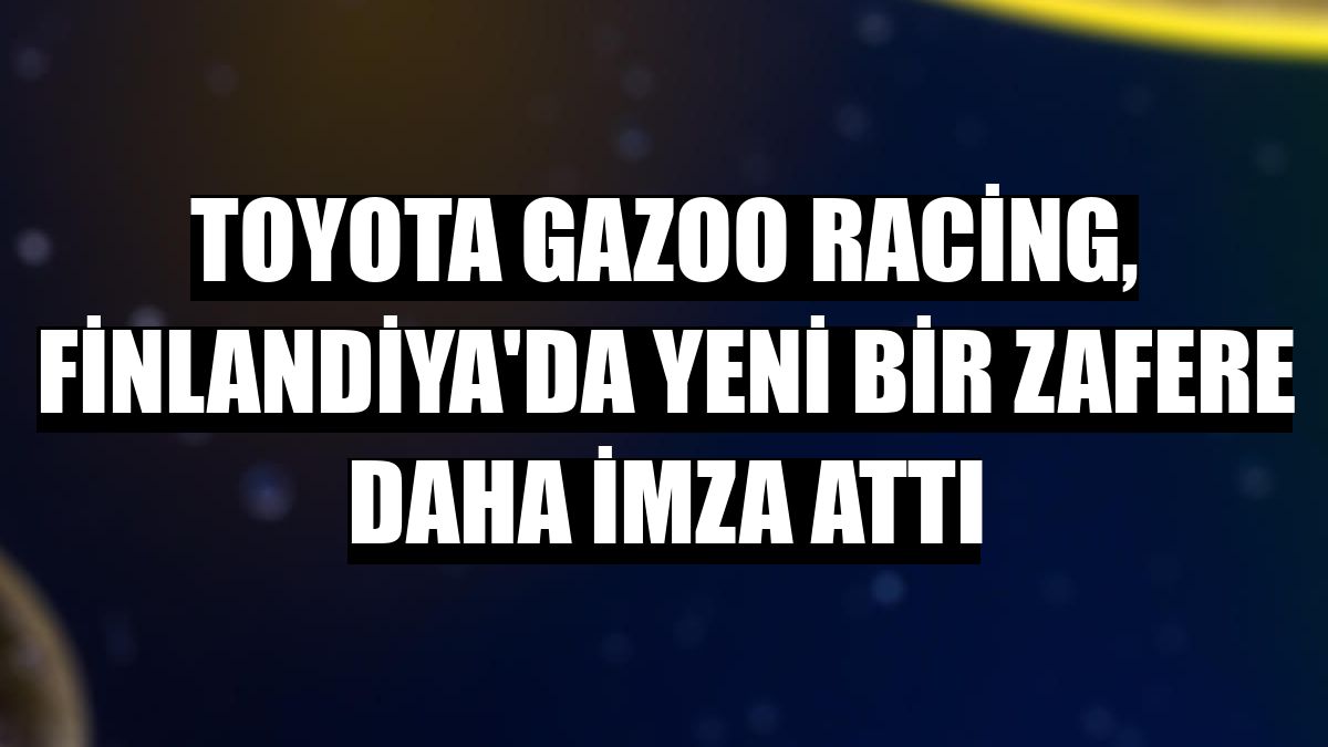 Toyota Gazoo Racing, Finlandiya'da yeni bir zafere daha imza attı