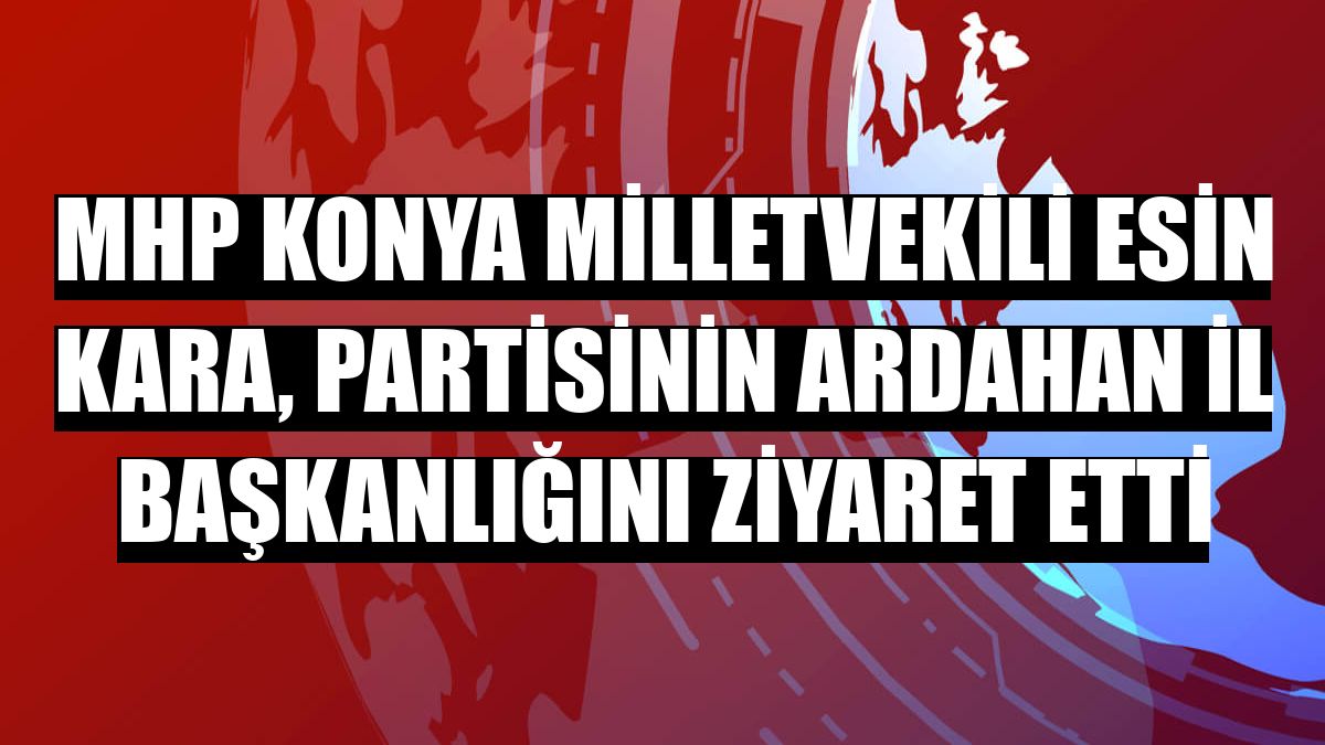 MHP Konya Milletvekili Esin Kara, partisinin Ardahan İl Başkanlığını ziyaret etti