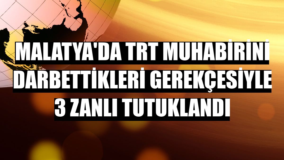 Malatya'da TRT muhabirini darbettikleri gerekçesiyle 3 zanlı tutuklandı