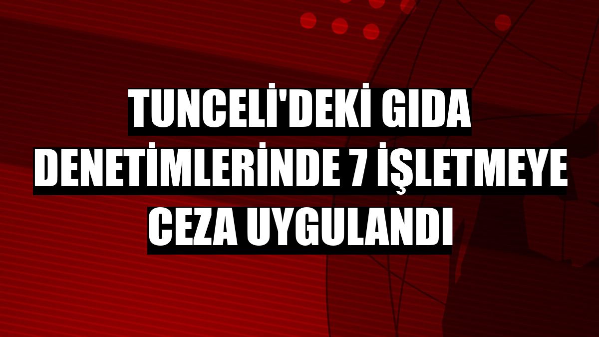 Tunceli'deki gıda denetimlerinde 7 işletmeye ceza uygulandı