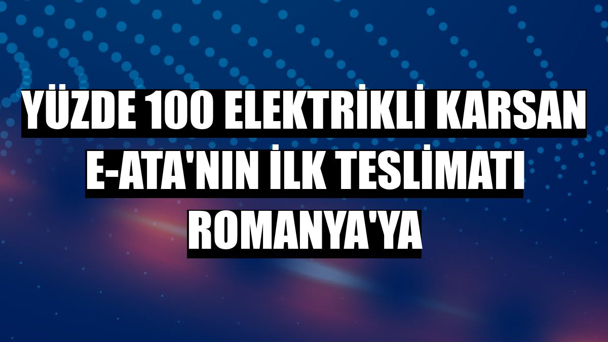 Yüzde 100 elektrikli Karsan e-ATA'nın ilk teslimatı Romanya'ya
