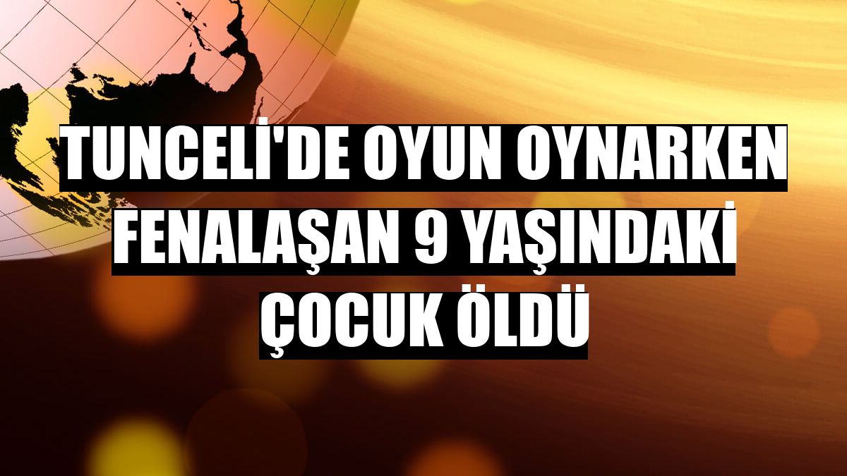 Tunceli'de oyun oynarken fenalaşan 9 yaşındaki çocuk öldü