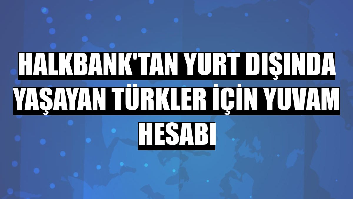 Halkbank'tan yurt dışında yaşayan Türkler için YUVAM hesabı