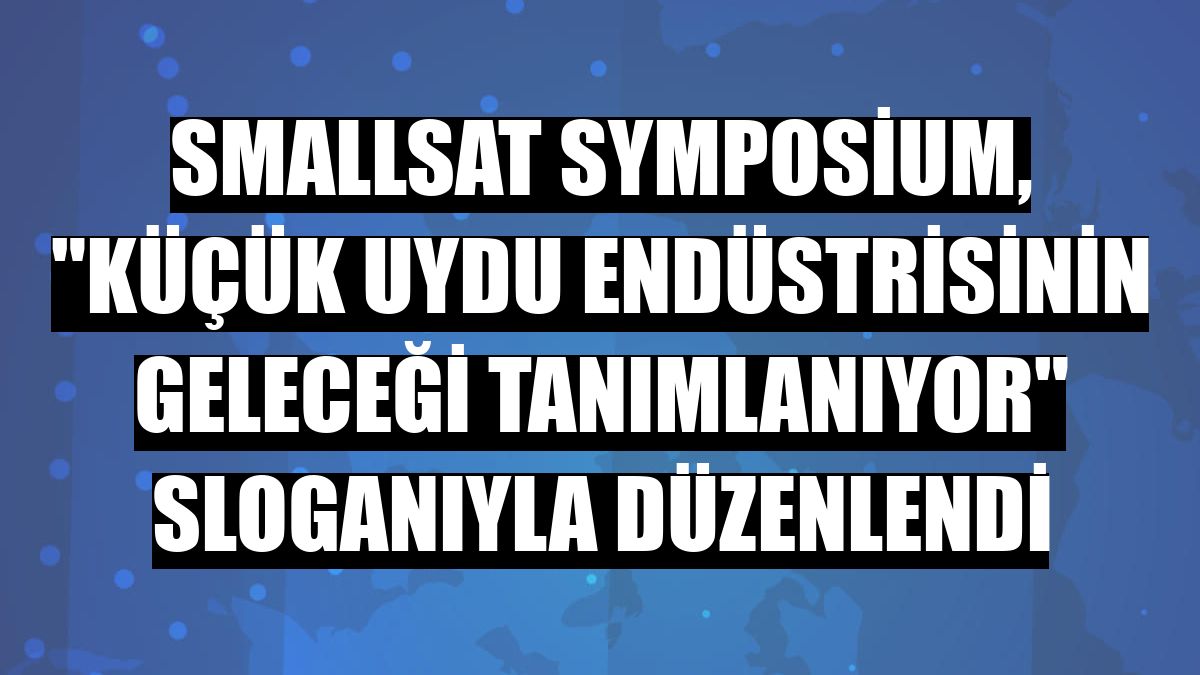 SmallSat Symposium, 'Küçük Uydu Endüstrisinin Geleceği Tanımlanıyor' sloganıyla düzenlendi