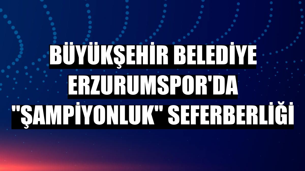 Büyükşehir Belediye Erzurumspor'da 'şampiyonluk' seferberliği