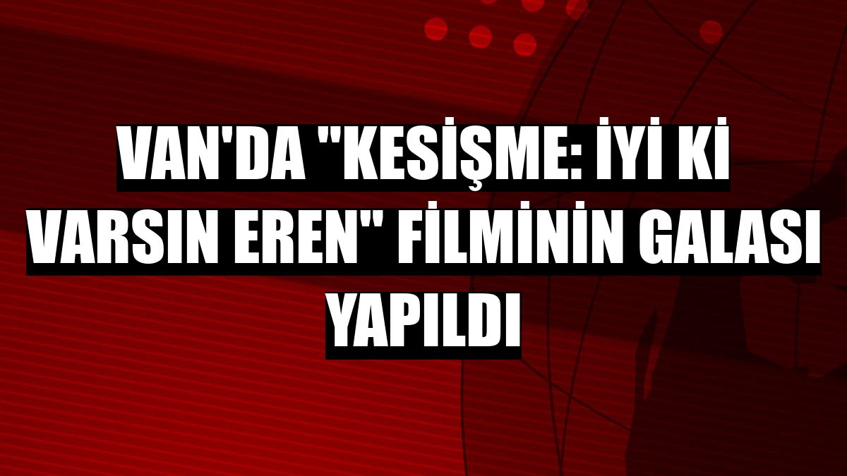Van'da 'Kesişme: İyi ki Varsın Eren' filminin galası yapıldı