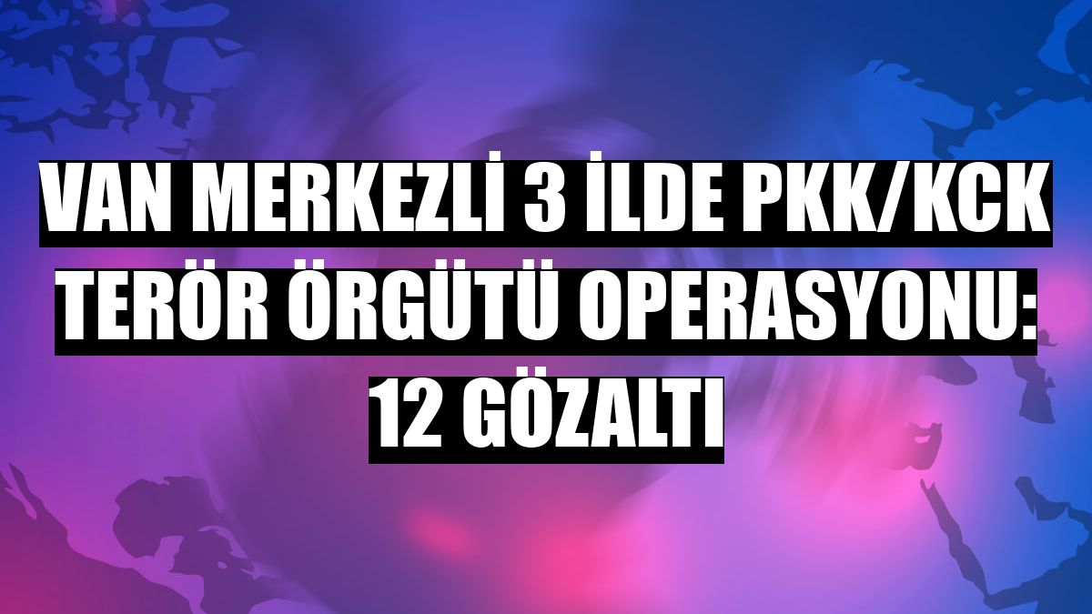 Van merkezli 3 ilde PKK/KCK terör örgütü operasyonu: 12 gözaltı