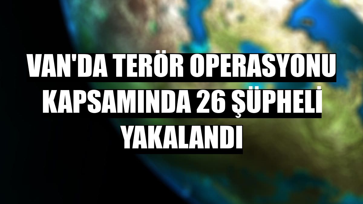 Van'da terör operasyonu kapsamında 26 şüpheli yakalandı