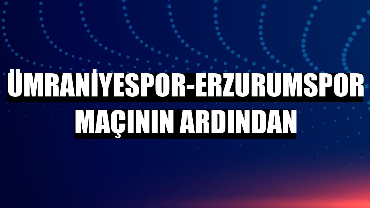 Ümraniyespor-Erzurumspor maçının ardından
