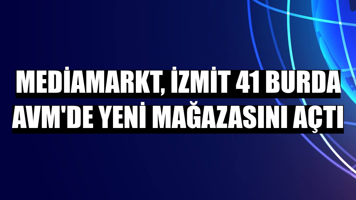 MediaMarkt, İzmit 41 Burda AVM'de yeni mağazasını açtı