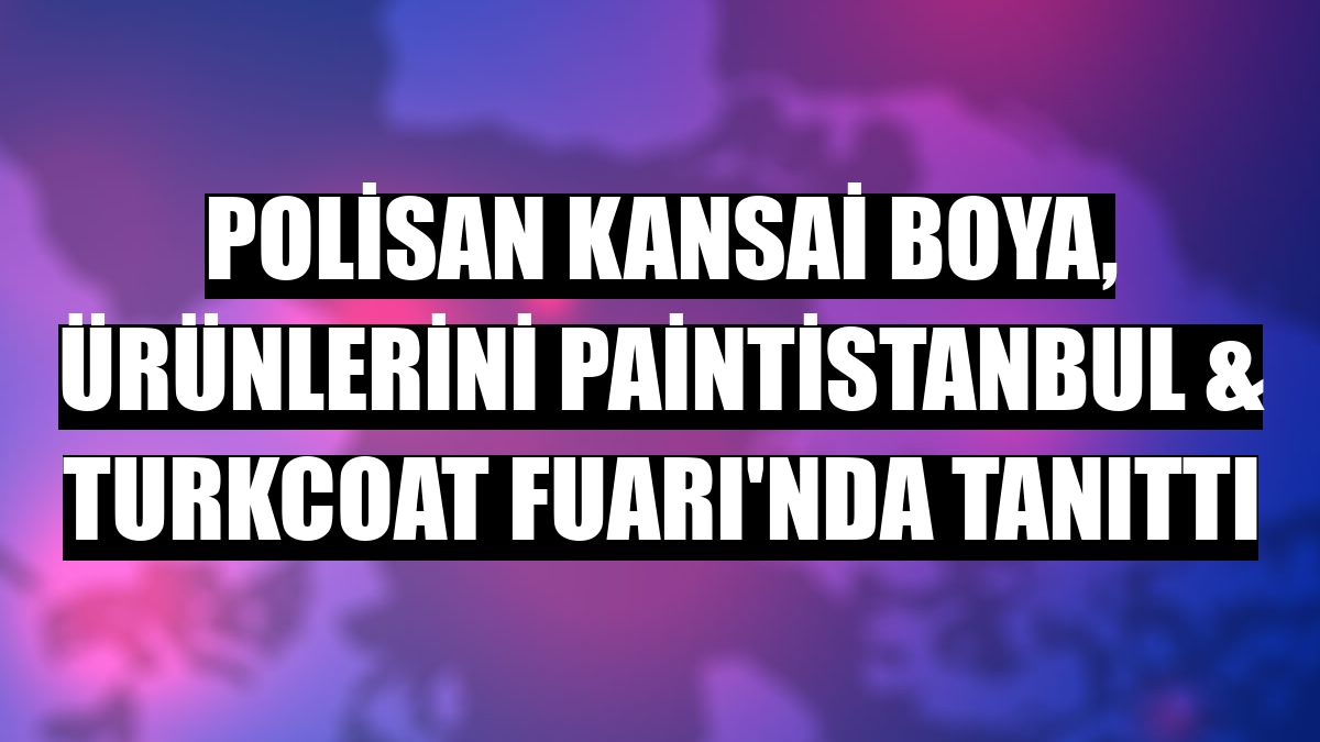Polisan Kansai Boya, ürünlerini Paintistanbul & Turkcoat Fuarı'nda tanıttı