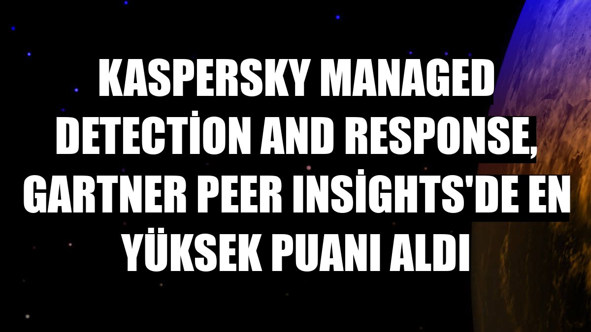 Kaspersky Managed Detection and Response, Gartner Peer Insights'de en yüksek puanı aldı
