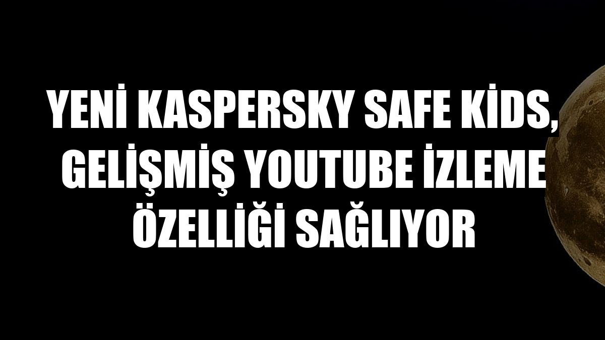 Yeni Kaspersky Safe Kids, gelişmiş YouTube izleme özelliği sağlıyor