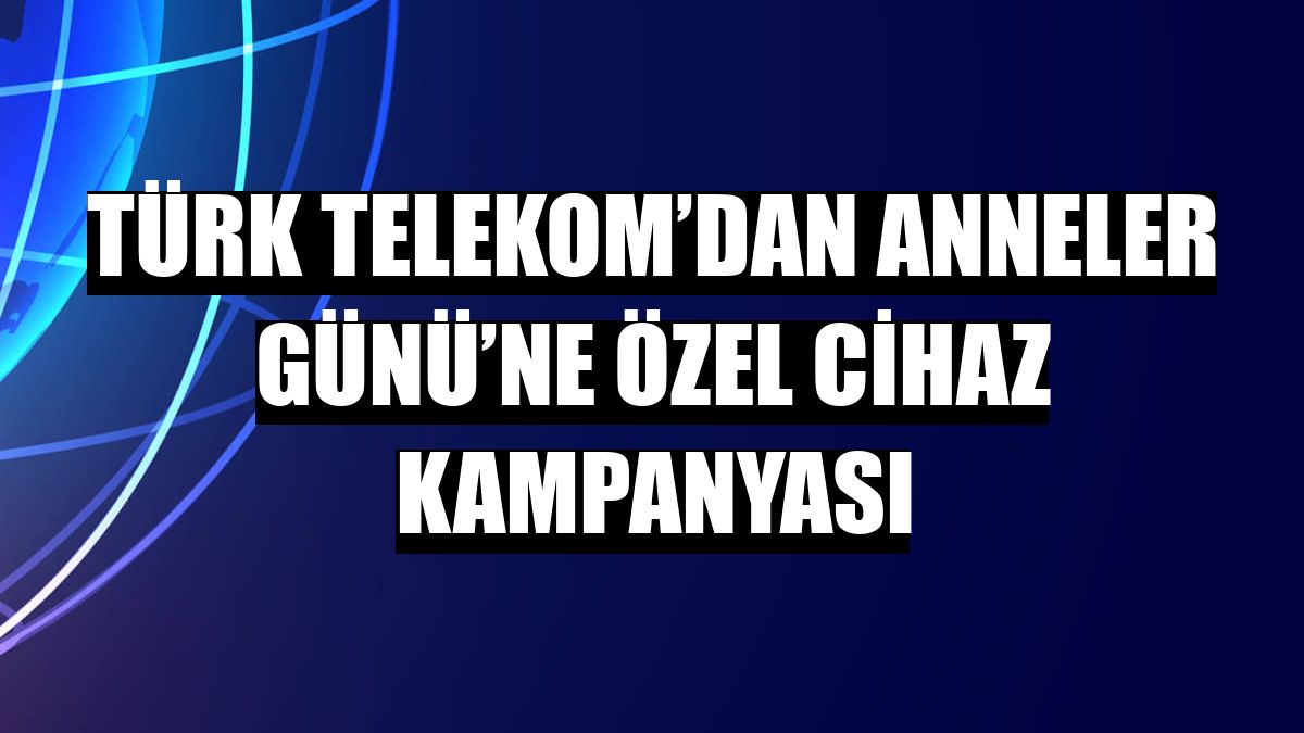 Türk Telekom’dan Anneler Günü’ne özel cihaz kampanyası