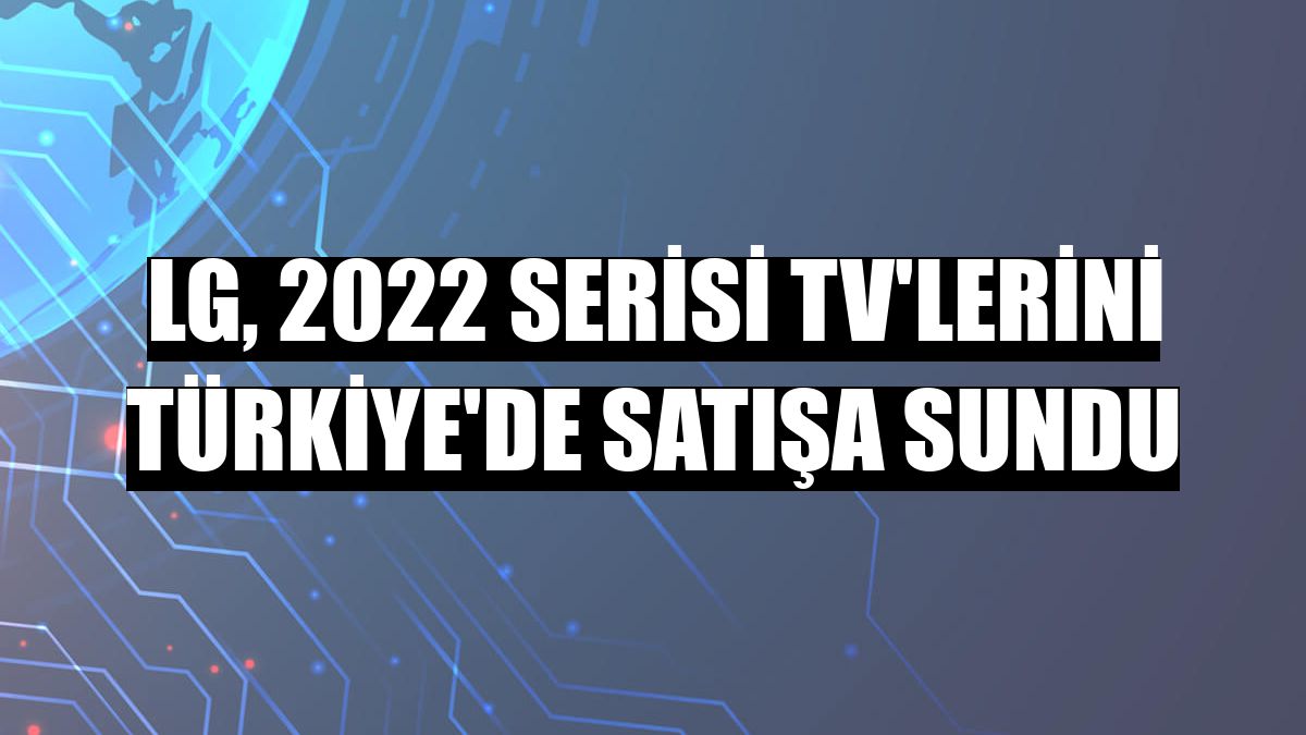 LG, 2022 Serisi TV'lerini Türkiye'de satışa sundu