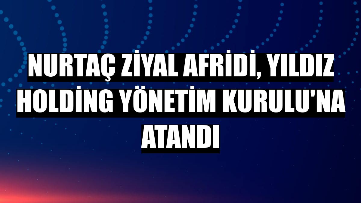 Nurtaç Ziyal Afridi, Yıldız Holding Yönetim Kurulu'na atandı