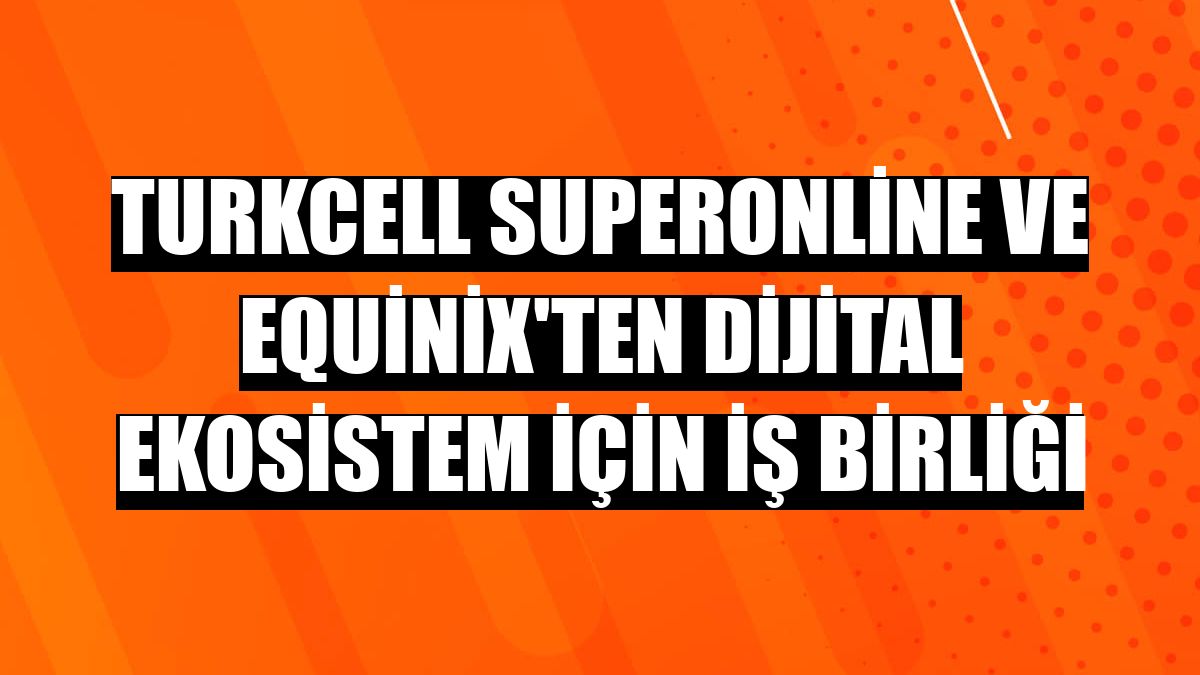 Turkcell Superonline ve Equinix'ten dijital ekosistem için iş birliği
