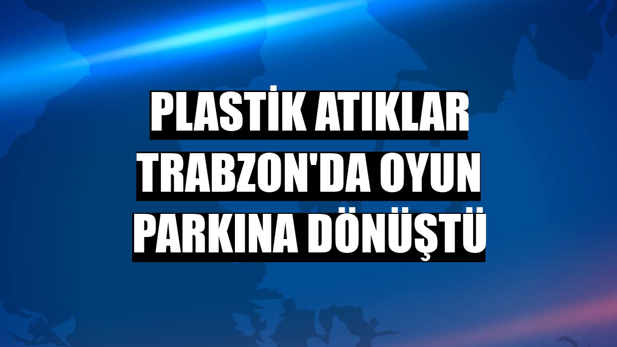 Plastik atıklar Trabzon'da oyun parkına dönüştü