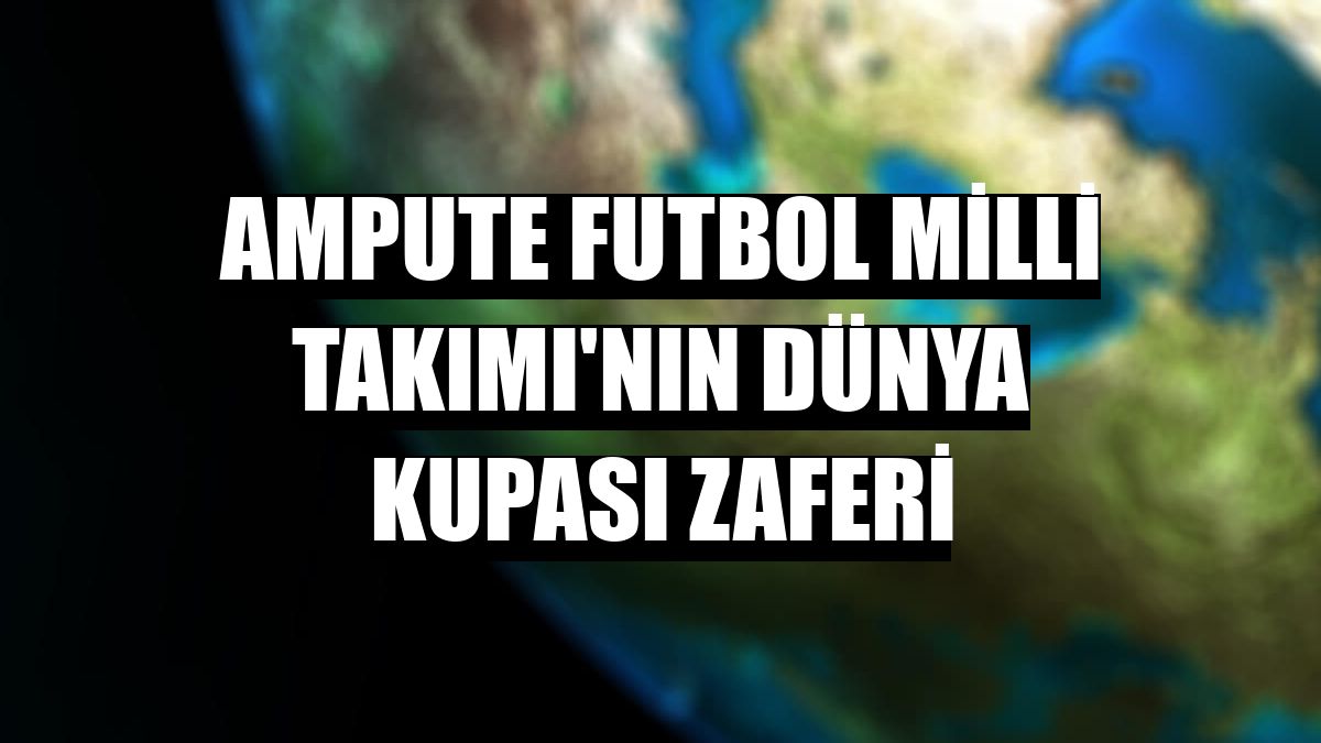 Ampute Futbol Milli Takımı'nın dünya kupası zaferi