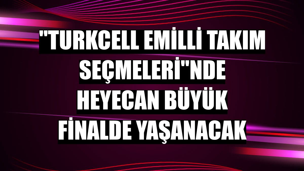 'Turkcell eMilli Takım Seçmeleri'nde heyecan büyük finalde yaşanacak