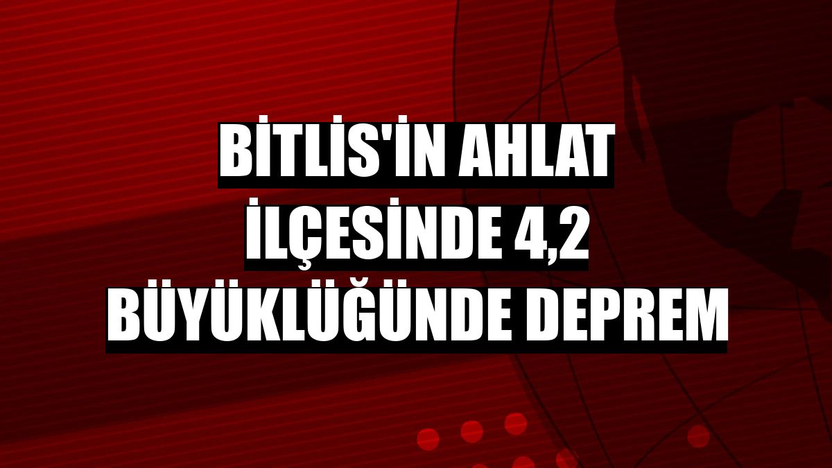 Bitlis'in Ahlat ilçesinde 4,2 büyüklüğünde deprem