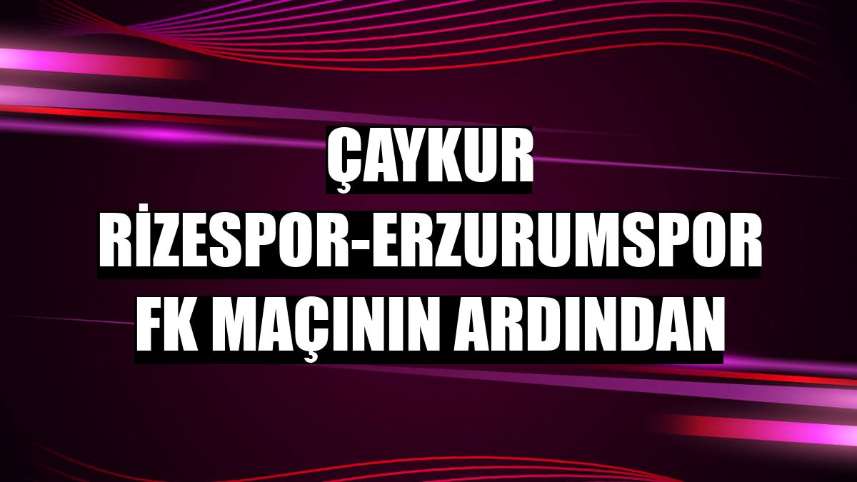 Çaykur Rizespor-Erzurumspor FK maçının ardından