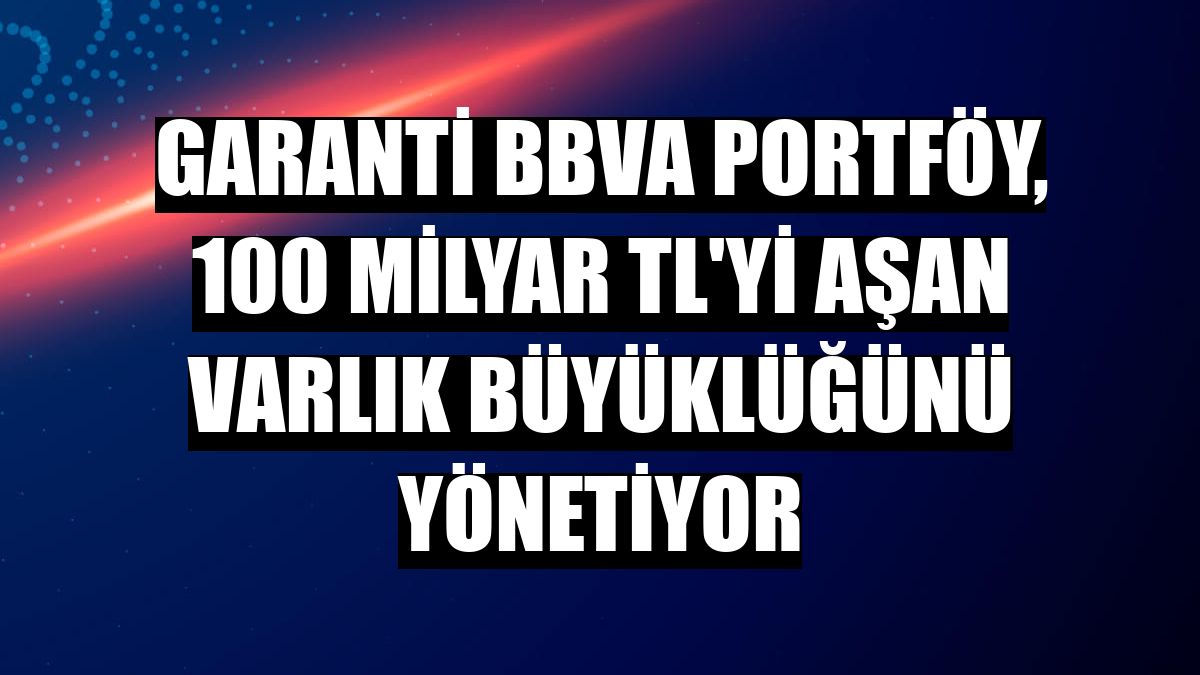 Garanti BBVA Portföy, 100 milyar TL'yi aşan varlık büyüklüğünü yönetiyor