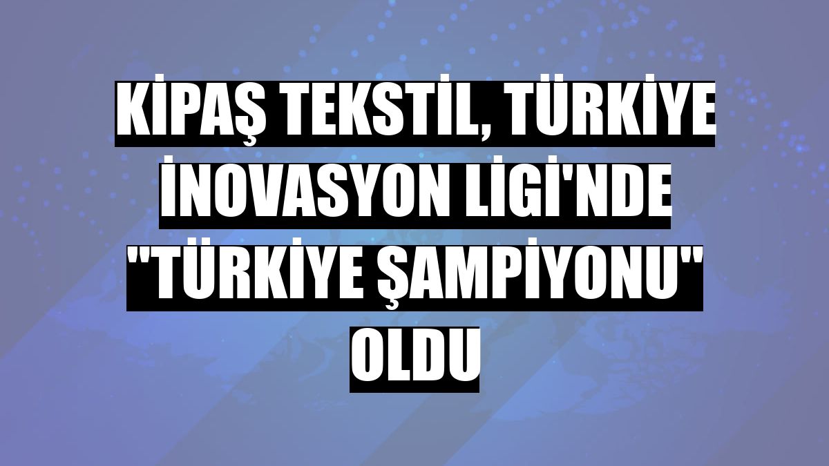 Kipaş Tekstil, Türkiye İnovasyon Ligi'nde 'Türkiye şampiyonu' oldu