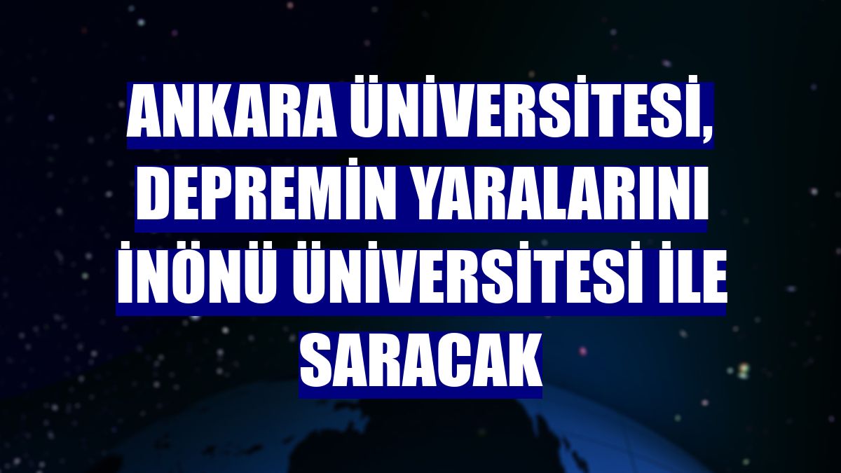 Ankara Üniversitesi, depremin yaralarını İnönü Üniversitesi ile saracak