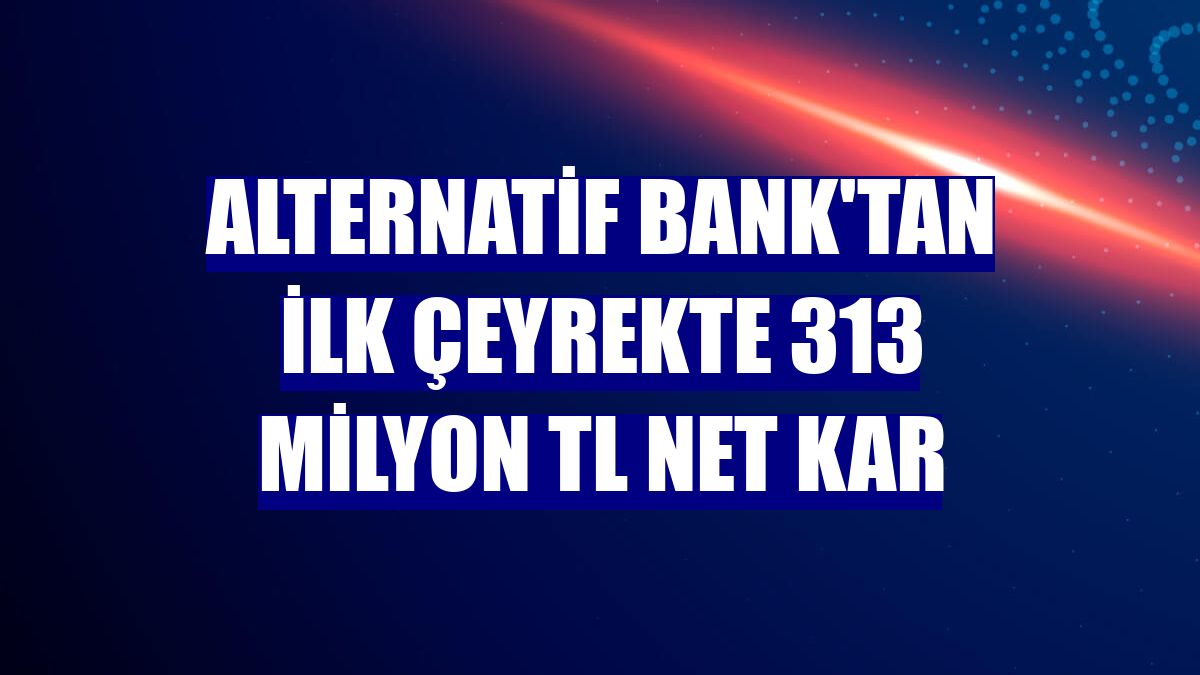 Alternatif Bank'tan ilk çeyrekte 313 milyon TL net kar