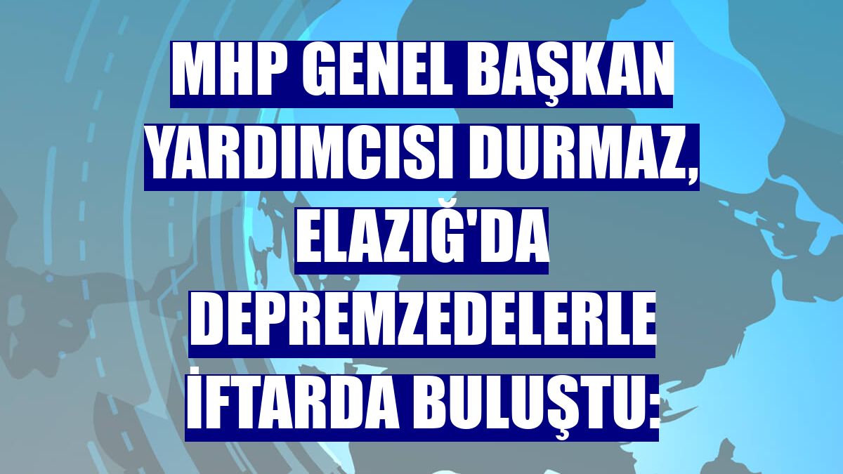 MHP Genel Başkan Yardımcısı Durmaz, Elazığ'da depremzedelerle iftarda buluştu: