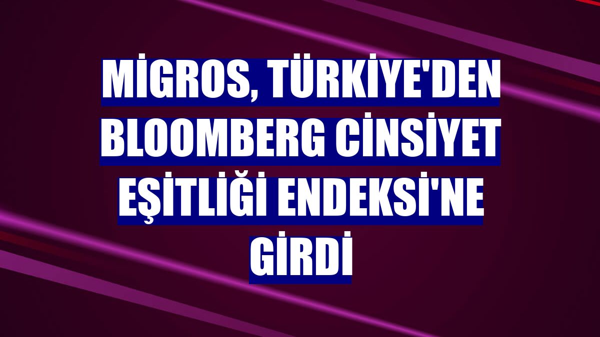 Migros, Türkiye'den Bloomberg Cinsiyet Eşitliği Endeksi'ne girdi