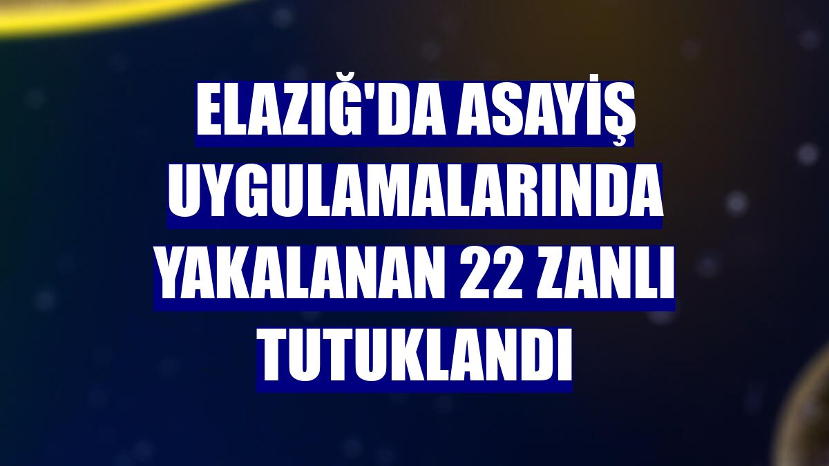 Elazığ'da asayiş uygulamalarında yakalanan 22 zanlı tutuklandı